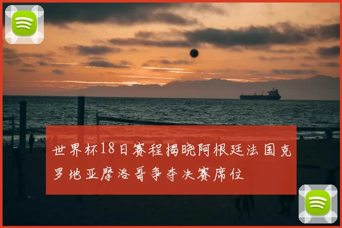 世界杯18日赛程揭晓阿根廷法国克罗地亚摩洛哥争夺决赛席位