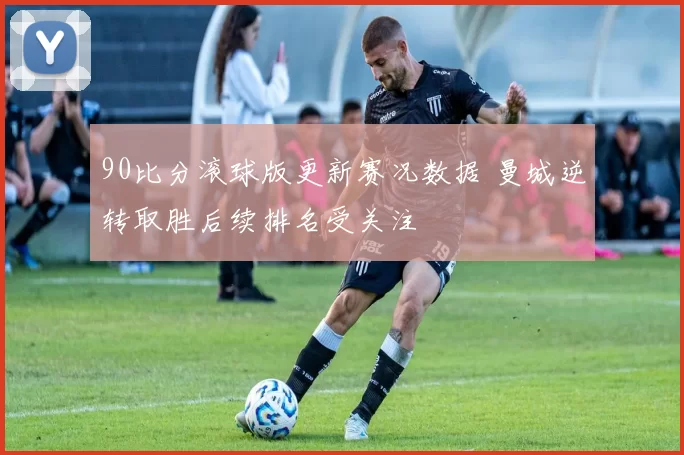 90比分滚球版更新赛况数据 曼城逆转取胜后续排名受关注