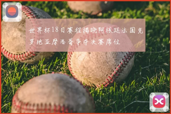 世界杯18日赛程揭晓阿根廷法国克罗地亚摩洛哥争夺决赛席位