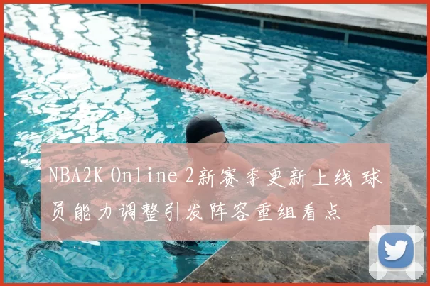NBA2K Online 2新赛季更新上线 球员能力调整引发阵容重组看点