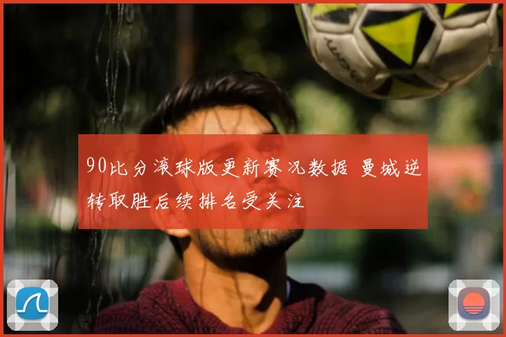 90比分滚球版更新赛况数据 曼城逆转取胜后续排名受关注