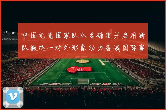 中国电竞国家队队名确定并启用新队徽统一对外形象助力备战国际赛