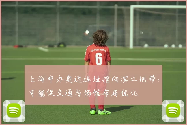 上海申办奥运选址指向滨江地带,可能促交通与场馆布局优化