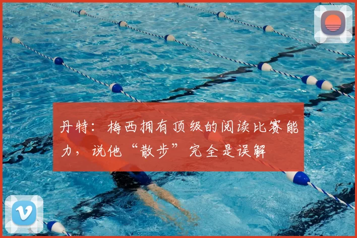 丹特:梅西拥有顶级的阅读比赛能力,说他“散步”完全是误解