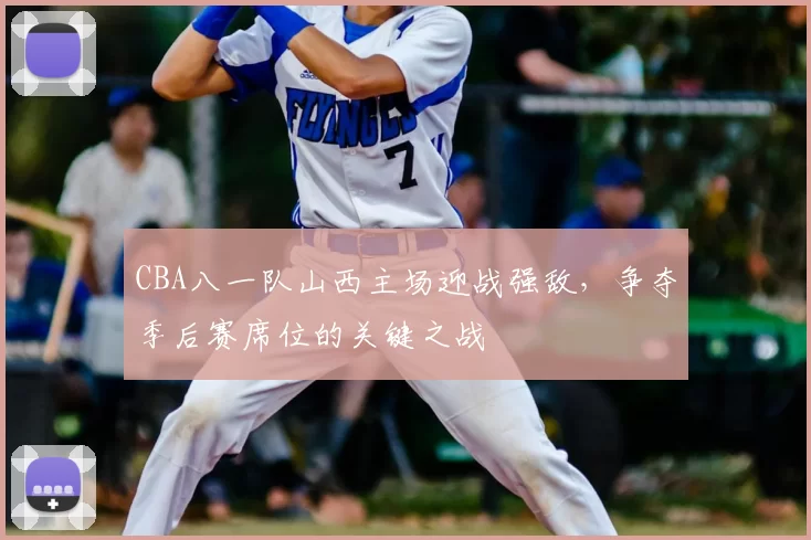 CBA八一队山西主场迎战强敌,争夺季后赛席位的关键之战