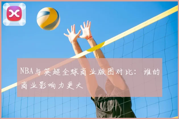 NBA与英超全球商业版图对比：谁的商业影响力更大