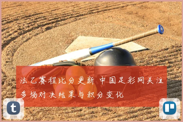 法乙赛程比分更新 中国足彩网关注多场对决结果与积分变化