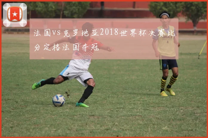 法国vs克罗地亚2018世界杯决赛比分定格法国夺冠