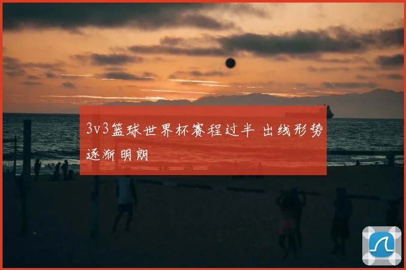 3v3篮球世界杯赛程过半 出线形势逐渐明朗