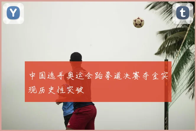 中国选手奥运会跆拳道决赛夺金实现历史性突破