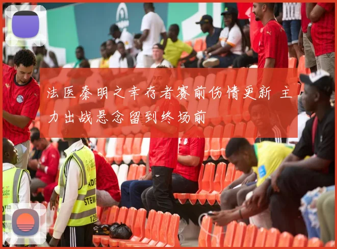 法医秦明之幸存者赛前伤情更新 主力出战悬念留到终场前
