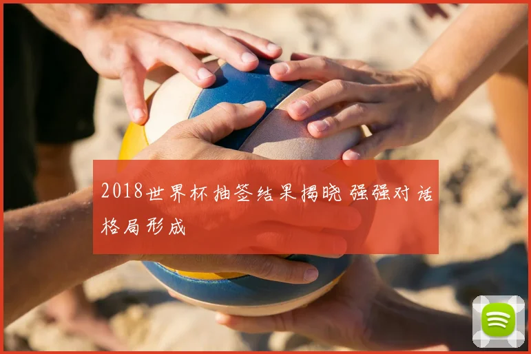 2018世界杯抽签结果揭晓 强强对话格局形成