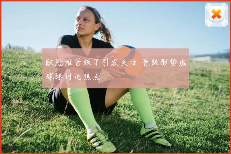 欧冠谁晋级了引发关注 晋级形势成球迷讨论焦点