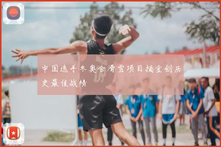 中国选手冬奥会滑雪项目摘金创历史最佳战绩