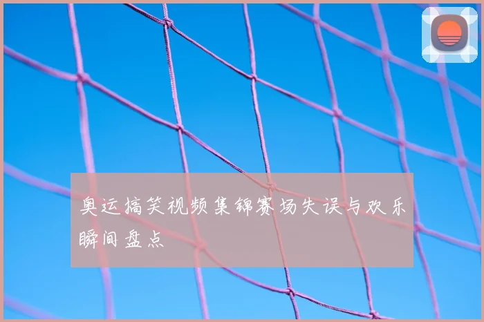 奥运搞笑视频集锦赛场失误与欢乐瞬间盘点