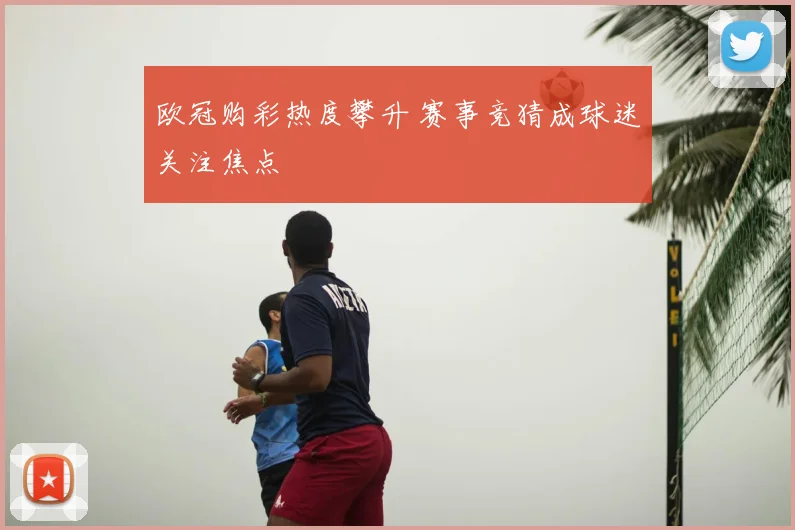 欧冠购彩热度攀升 赛事竞猜成球迷关注焦点