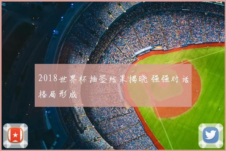 2018世界杯抽签结果揭晓 强强对话格局形成