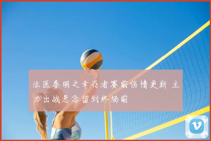 法医秦明之幸存者赛前伤情更新 主力出战悬念留到终场前