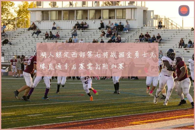 湖人锁定西部第七将战掘金勇士无缘直通季后赛需打附加赛